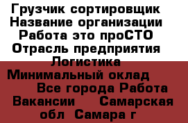 Грузчик-сортировщик › Название организации ­ Работа-это проСТО › Отрасль предприятия ­ Логистика › Минимальный оклад ­ 24 000 - Все города Работа » Вакансии   . Самарская обл.,Самара г.